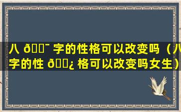 八 🐯 字的性格可以改变吗（八字的性 🌿 格可以改变吗女生）